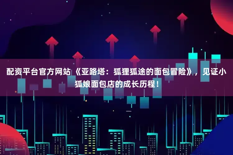 配资平台官方网站 《亚路塔：狐狸狐途的面包冒险》，见证小狐娘面包店的成长历程！