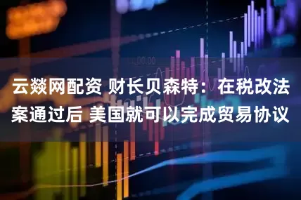 云燚网配资 财长贝森特：在税改法案通过后 美国就可以完成贸易协议