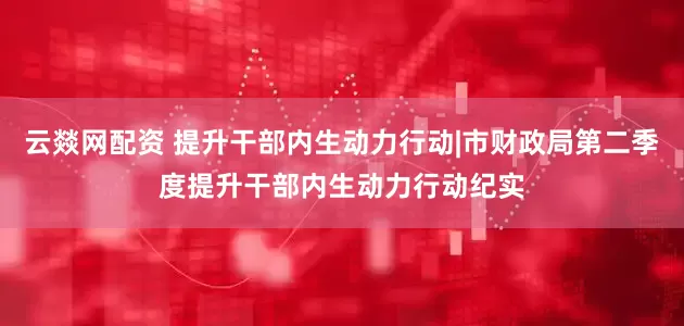 云燚网配资 提升干部内生动力行动|市财政局第二季度提升干部内生动力行动纪实