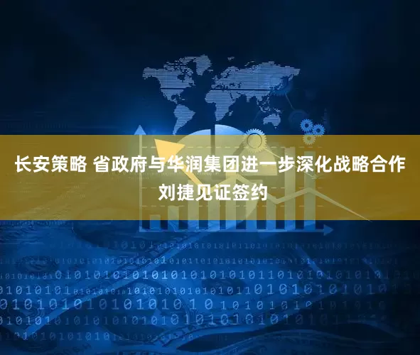 长安策略 省政府与华润集团进一步深化战略合作 刘捷见证签约
