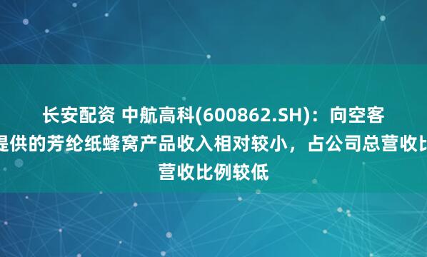 长安配资 中航高科(600862.SH)：向空客供应商提供的芳纶纸蜂窝产品收入相对较小，占公司总营收比例较低