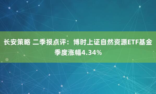 长安策略 二季报点评：博时上证自然资源ETF基金季度涨幅4.34%