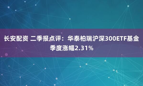 长安配资 二季报点评：华泰柏瑞沪深300ETF基金季度涨幅2.31%