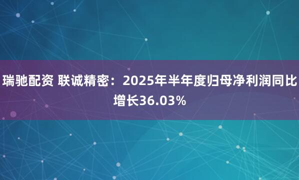 瑞驰配资 联诚精密：2025年半年度归母净利润同比增长36.03%