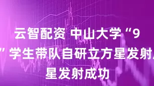 云智配资 中山大学“90后”学生带队自研立方星发射成功