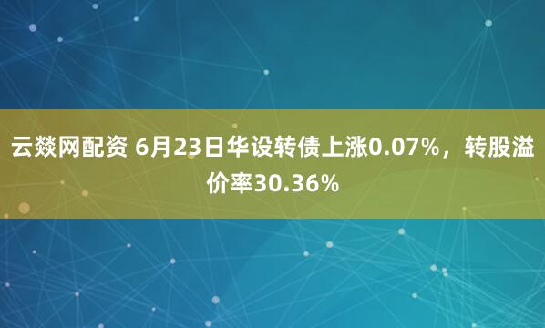 云燚网配资 6月23日华设转债上涨0.07%，转股溢价率30.36%