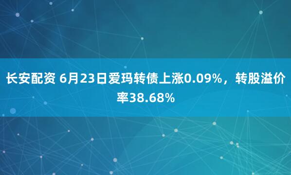 长安配资 6月23日爱玛转债上涨0.09%，转股溢价率38.68%